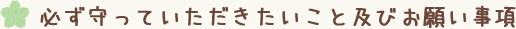 必ず守っていただきたいこと及びお願い事項